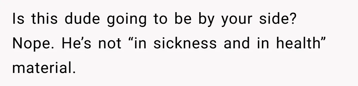 Is this dude going to be by your side? Nope. He’s not “in sickness and in health” material.