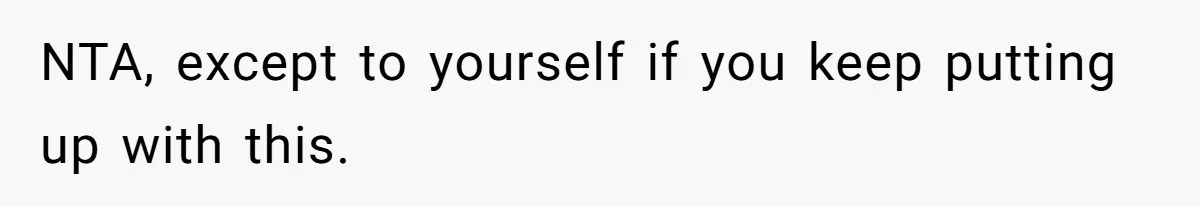 NTA, except to yourself if you keep putting up with this.