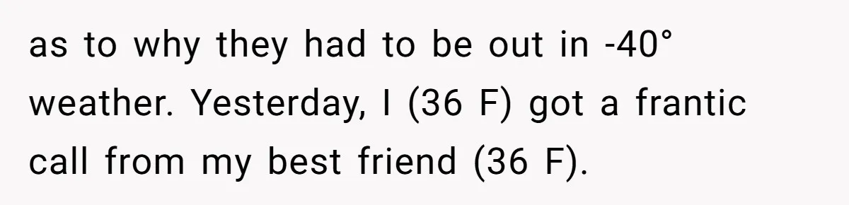 as to why they had to be out in -40° weather. Yesterday, I (36 F) got a frantic call from my best friend (36 F).