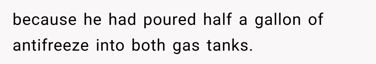 because he had poured half a gallon of antifreeze into both gas tanks.
