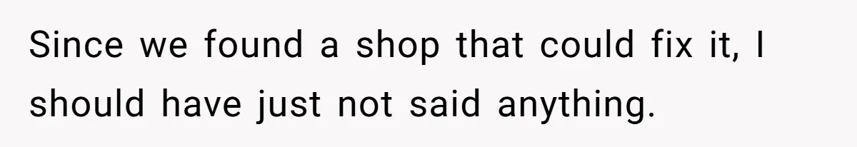 Since we found a shop that could fix it, I should have just not said anything.