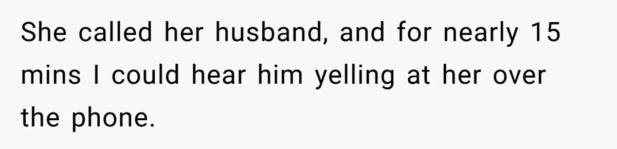 She called her husband, and for nearly 15 mins I could hear him yelling at her over the phone.