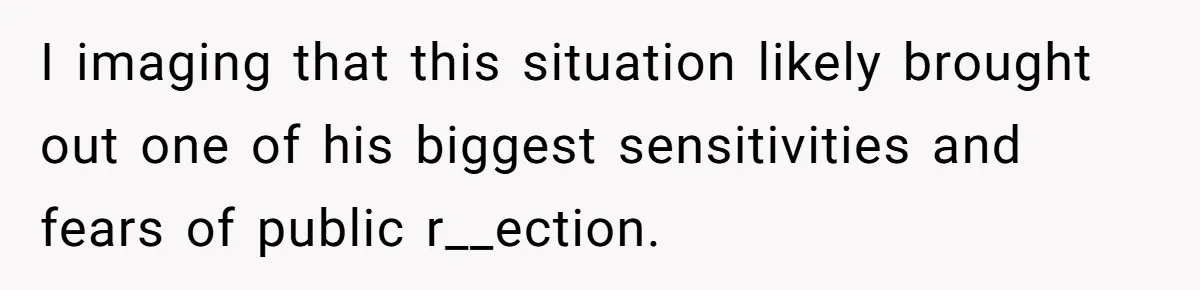 I imaging that this situation likely brought out one of his biggest sensitivities and fears of public r__ection.