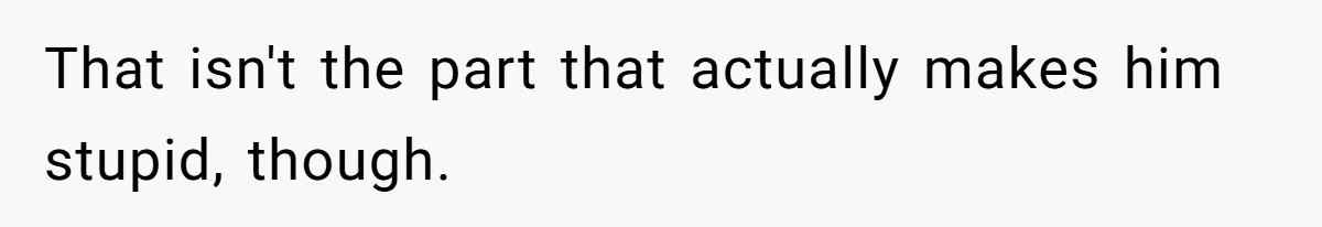 That isn't the part that actually makes him stupid, though.