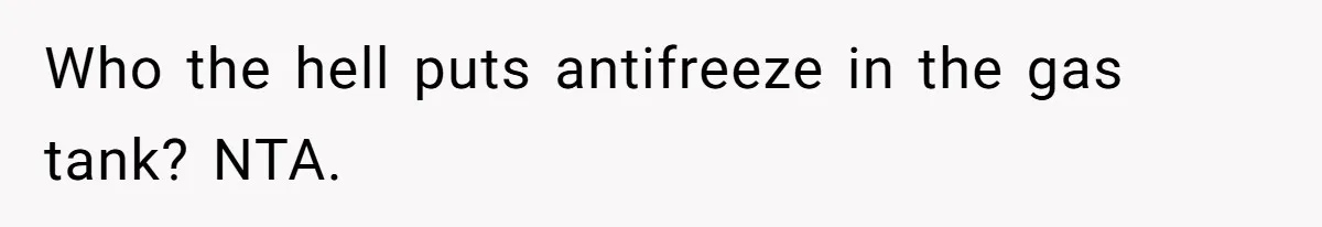 Who the hell puts antifreeze in the gas tank? NTA.