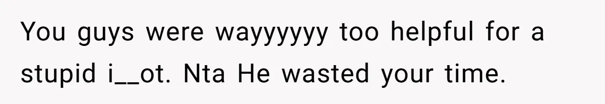 You guys were wayyyyyy too helpful for a stupid i__ot. Nta He wasted your time.