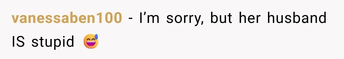 vanessaben100 − I’m sorry, but her husband IS stupid 😅