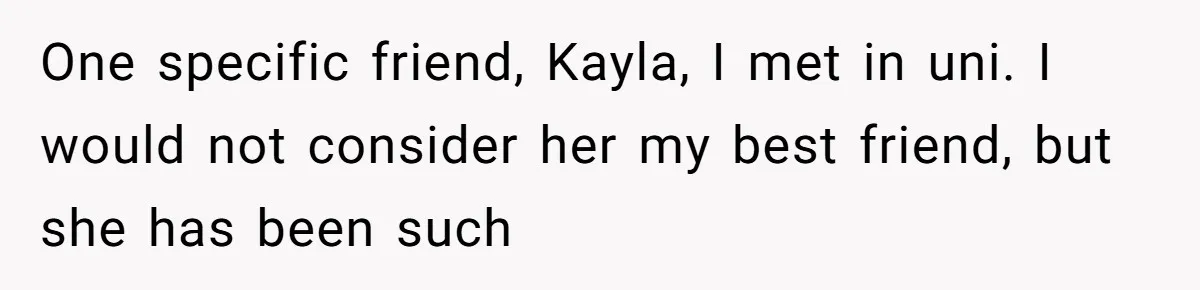 One specific friend, Kayla, I met in uni. I would not consider her my best friend, but she has been such