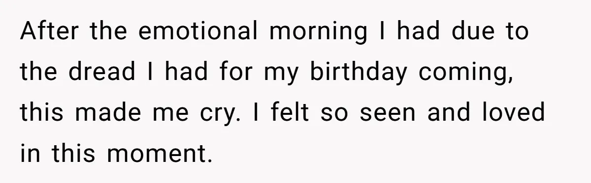 After the emotional morning I had due to the dread I had for my birthday coming, this made me cry. I felt so seen and loved in this moment.