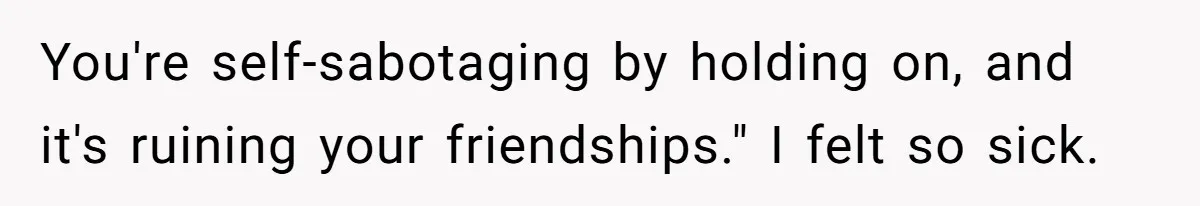 You're self-sabotaging by holding on, and it's ruining your friendships." I felt so sick.