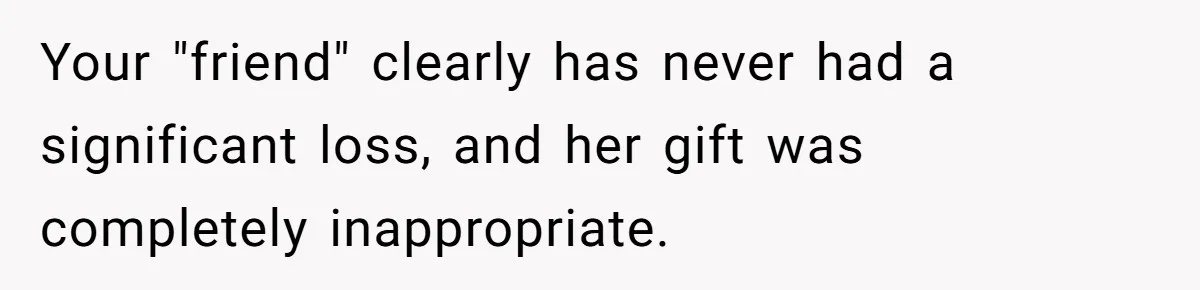Your "friend" clearly has never had a significant loss, and her gift was completely inappropriate.