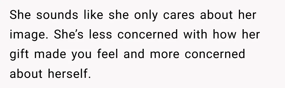 She sounds like she only cares about her image. She’s less concerned with how her gift made you feel and more concerned about herself.