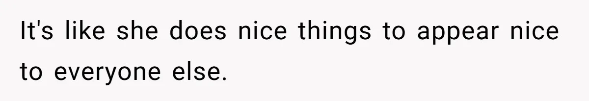 It's like she does nice things to appear nice to everyone else.