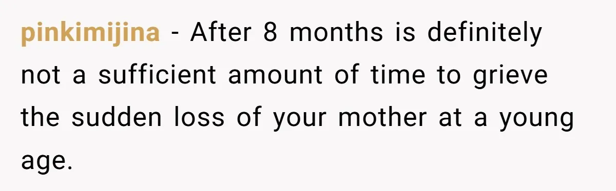 pinkimijina − After 8 months is definitely not a sufficient amount of time to grieve the sudden loss of your mother at a young age.