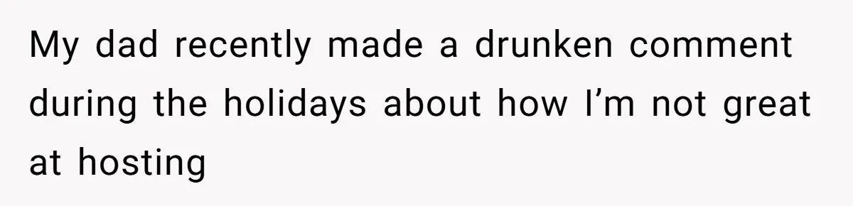 My dad recently made a drunken comment during the holidays about how I’m not great at hosting