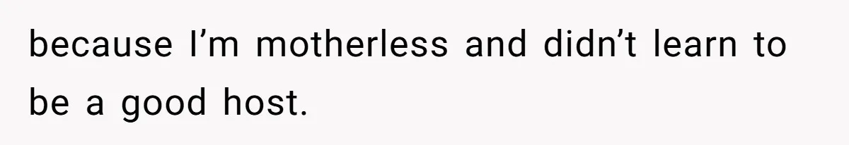 because I’m motherless and didn’t learn to be a good host.