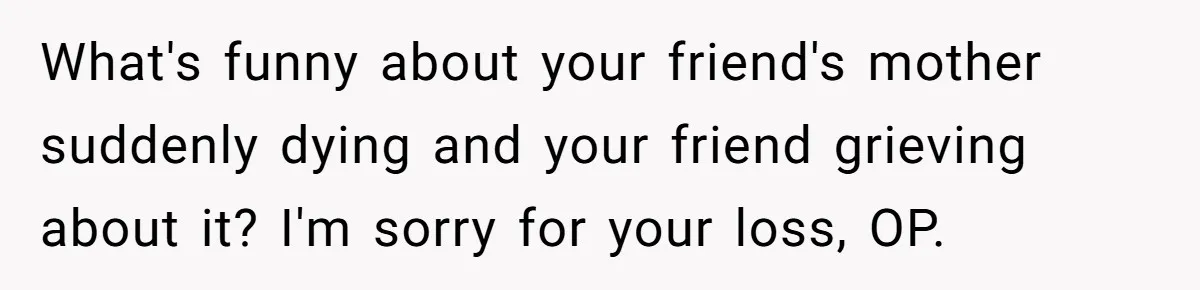 What's funny about your friend's mother suddenly dying and your friend grieving about it? I'm sorry for your loss, OP.