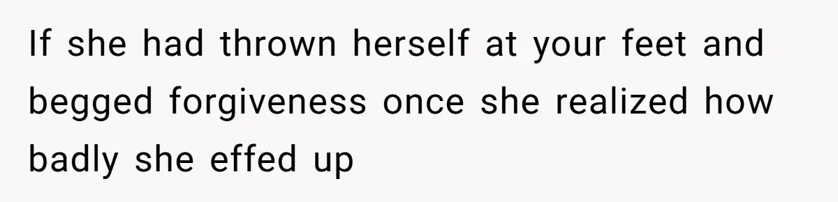 If she had thrown herself at your feet and begged forgiveness once she realized how badly she effed up