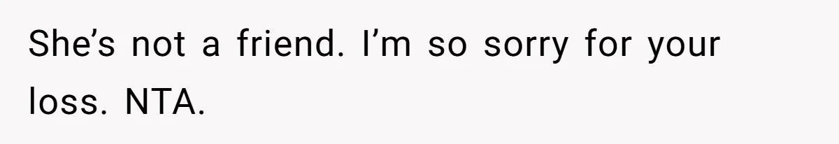 She’s not a friend. I’m so sorry for your loss. NTA.