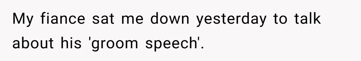 My fiance sat me down yesterday to talk about his 'groom speech'.