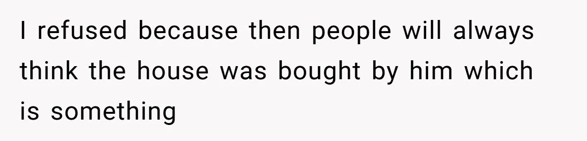 I refused because then people will always think the house was bought by him which is something