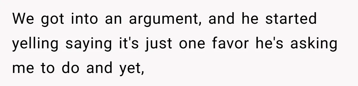 We got into an argument, and he started yelling saying it's just one favor he's asking me to do and yet,