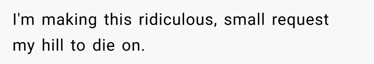 I'm making this ridiculous, small request my hill to die on.