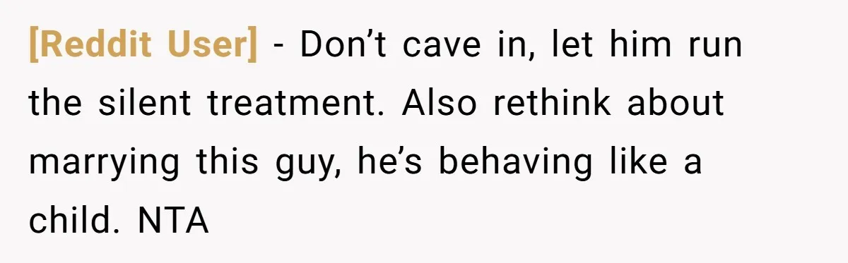 [Reddit User] − Don’t cave in, let him run the silent treatment. Also rethink about marrying this guy, he’s behaving like a child. NTA