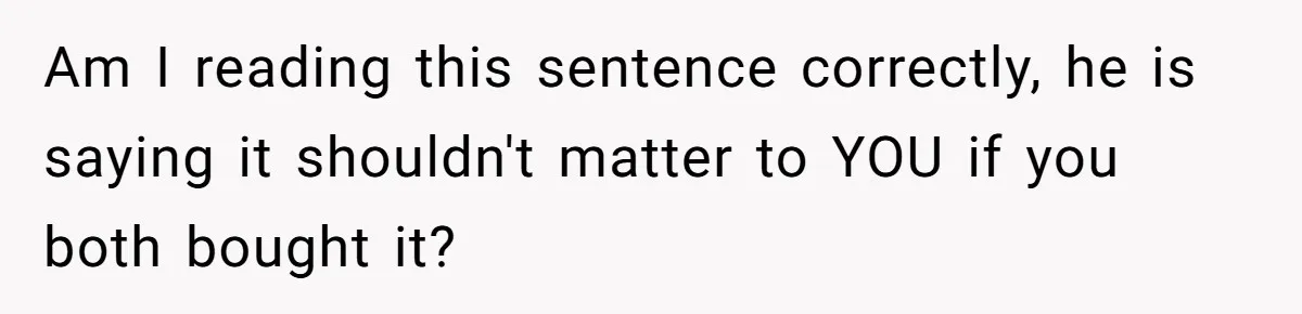 Am I reading this sentence correctly, he is saying it shouldn't matter to YOU if you both bought it?