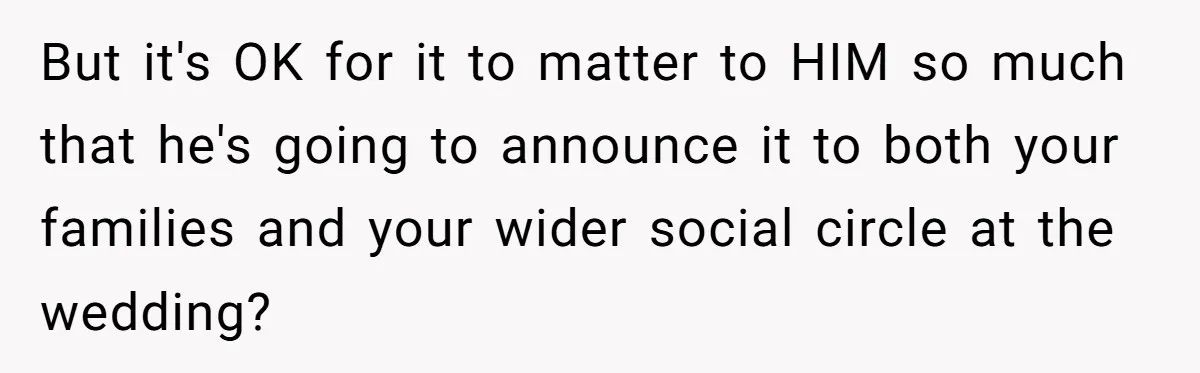 But it's OK for it to matter to HIM so much that he's going to announce it to both your families and your wider social circle at the wedding?