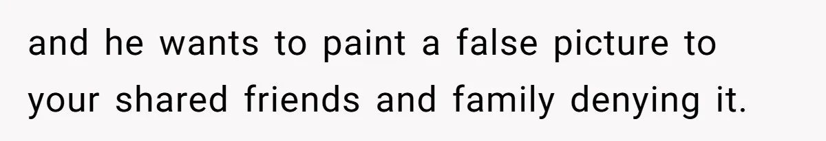 and he wants to paint a false picture to your shared friends and family denying it.