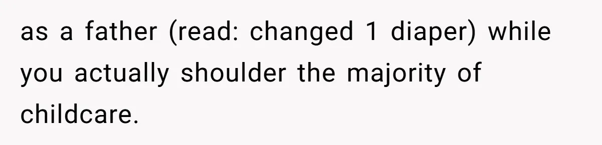 as a father (read: changed 1 diaper) while you actually shoulder the majority of childcare.