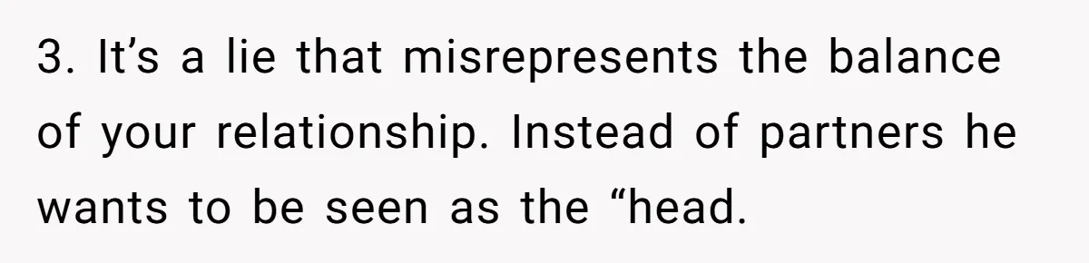 3. It’s a lie that misrepresents the balance of your relationship. Instead of partners he wants to be seen as the “head.