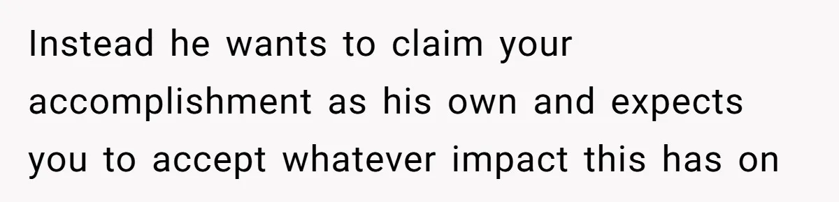Instead he wants to claim your accomplishment as his own and expects you to accept whatever impact this has on