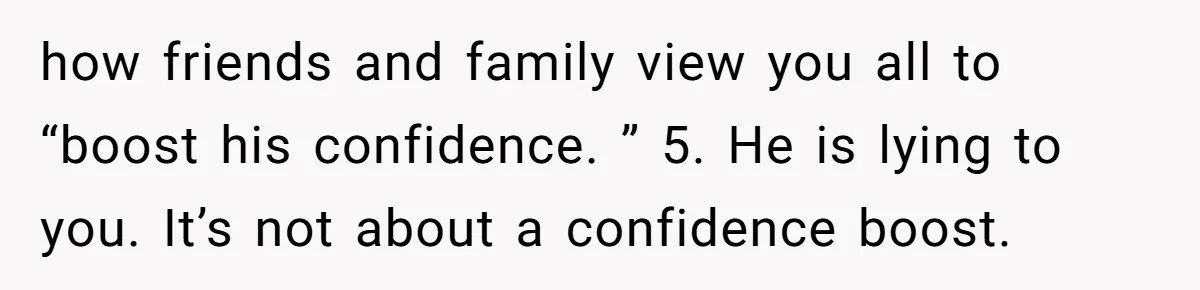 how friends and family view you all to “boost his confidence. ” 5. He is lying to you. It’s not about a confidence boost.