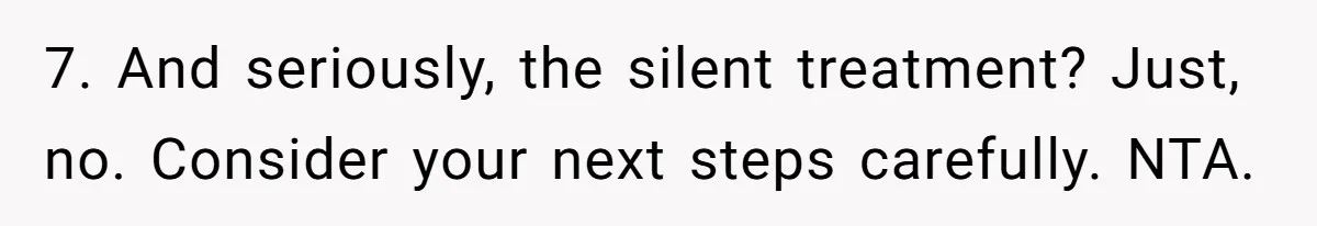 7. And seriously, the silent treatment? Just, no. Consider your next steps carefully. NTA.