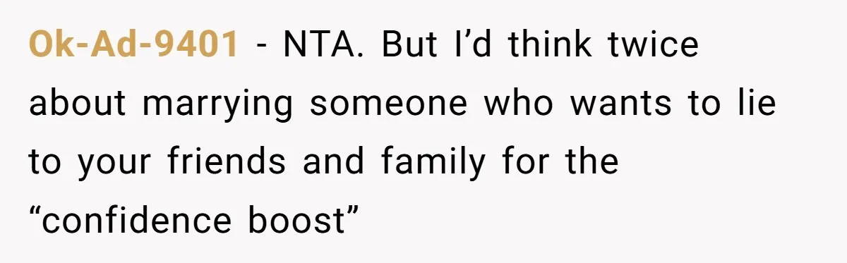 Ok-Ad-9401 − NTA. But I’d think twice about marrying someone who wants to lie to your friends and family for the “confidence boost”