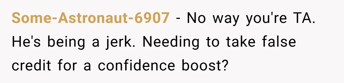 Some-Astronaut-6907 − No way you're TA. He's being a jerk. Needing to take false credit for a confidence boost?