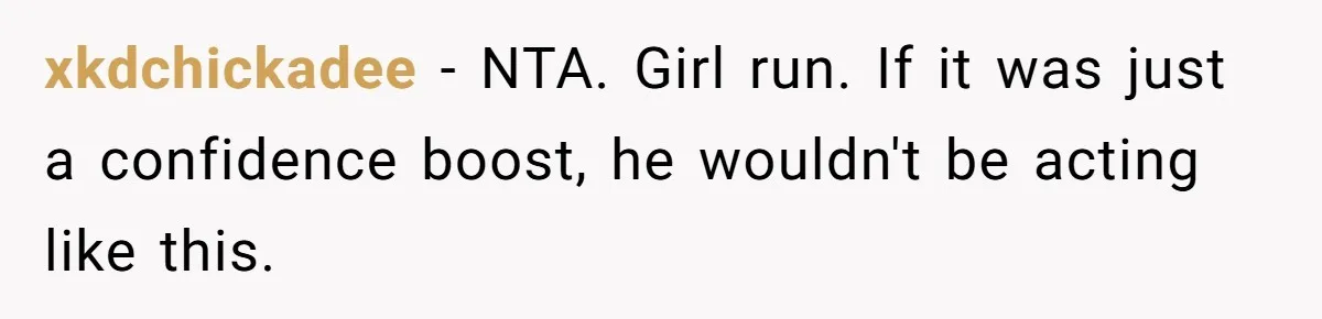 xkdchickadee − NTA. Girl run. If it was just a confidence boost, he wouldn't be acting like this.