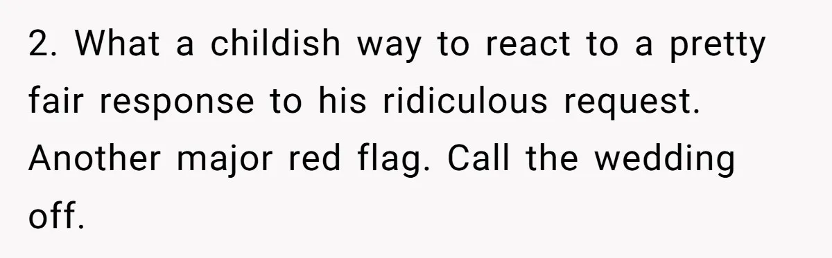 2. What a childish way to react to a pretty fair response to his ridiculous request. Another major red flag. Call the wedding off.