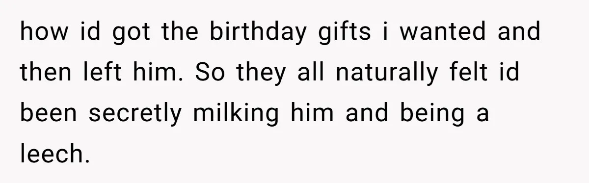 how id got the birthday gifts i wanted and then left him. So they all naturally felt id been secretly milking him and being a leech.