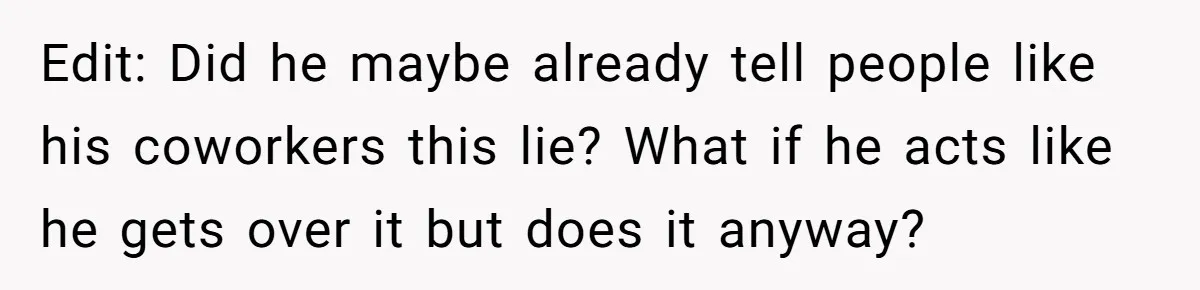 Edit: Did he maybe already tell people like his coworkers this lie? What if he acts like he gets over it but does it anyway?