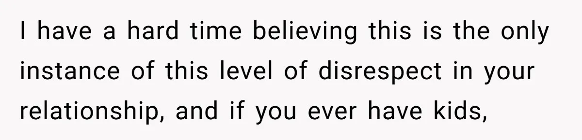 I have a hard time believing this is the only instance of this level of disrespect in your relationship, and if you ever have kids,