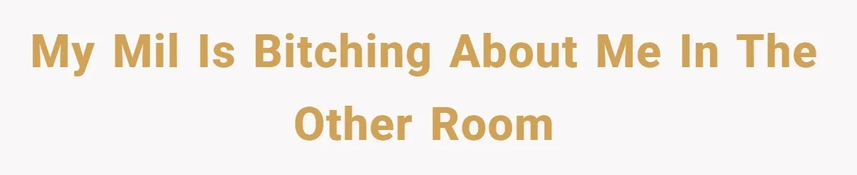 My MIL is bitching about me in the other room