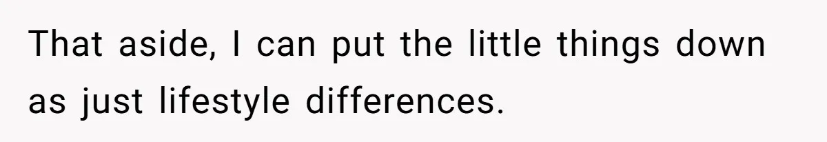 That aside, I can put the little things down as just lifestyle differences.