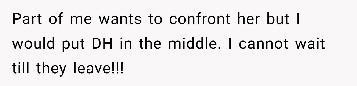 Part of me wants to confront her but I would put DH in the middle. I cannot wait till they leave!!!