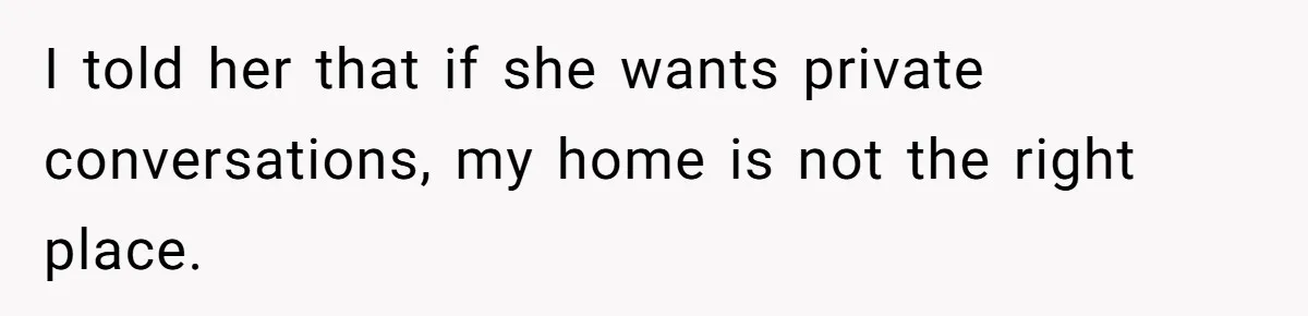 I told her that if she wants private conversations, my home is not the right place.