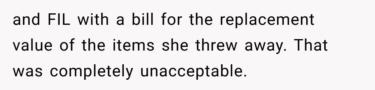 and FIL with a bill for the replacement value of the items she threw away. That was completely unacceptable.