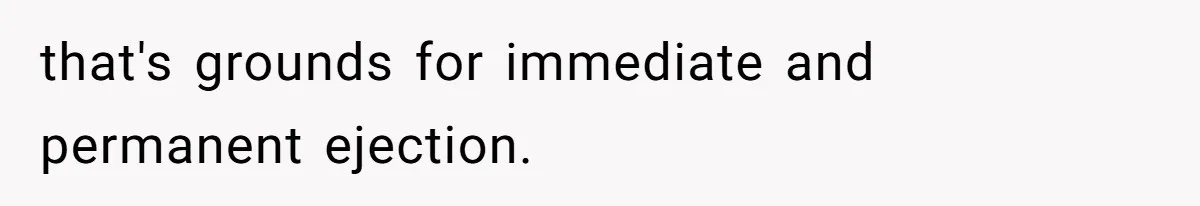 that's grounds for immediate and permanent ejection.