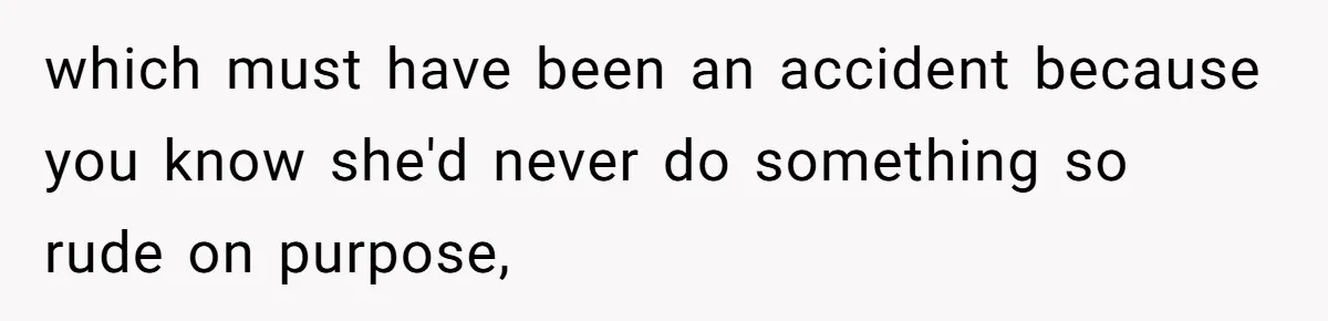 which must have been an accident because you know she'd never do something so rude on purpose,